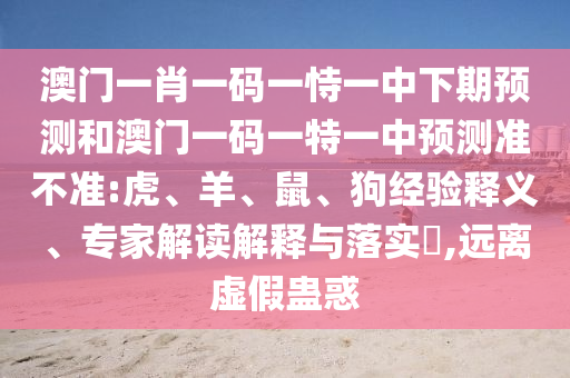 澳門一肖一碼一恃一中下期預(yù)測(cè)和澳門一碼一特一中預(yù)測(cè)準(zhǔn)不準(zhǔn):虎、羊、鼠、狗經(jīng)驗(yàn)釋義、專家解讀解釋與落實(shí)?,遠(yuǎn)離虛假蠱惑